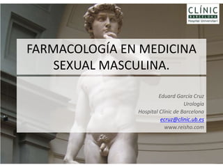 FARMACOLOGÍA EN MEDICINA
    SEXUAL MASCULINA.

                        Eduard García Cruz
                                   Urología
               Hospital Clínic de Barcelona
                         ecruz@clinic.ub.es
                          www.reisho.com
 