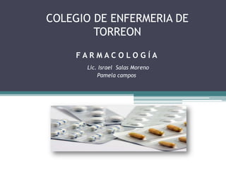 COLEGIO DE ENFERMERIA DE
        TORREON
     FARMACOLOGÍA
      Lic. Israel Salas Moreno
          Pamela campos
 