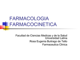 FARMACOLOGIA
FARMACOCINETICA

 Facultad de Ciencias Medicas y de la Salud
                         Universidad Latina
            Rosa Eugenia Buitrago de Tello
                       Farmaceutica Clinica
 