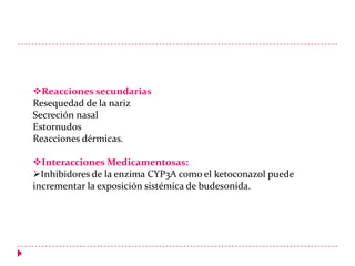 Reacciones secundarias
Resequedad de la nariz
Secreción nasal
Estornudos
Reacciones dérmicas.
Interacciones Medicamentosas:
Inhibidores de la enzima CYP3A como el ketoconazol puede
incrementar la exposición sistémica de budesonida.

 