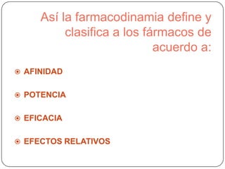 Así la farmacodinamia define y
clasifica a los fármacos de
acuerdo a:
 AFINIDAD
 POTENCIA
 EFICACIA

 EFECTOS RELATIVOS

 