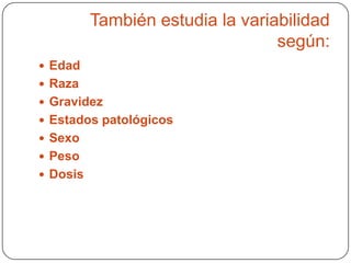 También estudia la variabilidad
según:
 Edad
 Raza
 Gravidez
 Estados patológicos
 Sexo

 Peso
 Dosis

 