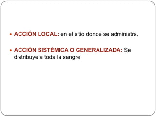  ACCIÓN LOCAL: en el sitio donde se administra.
 ACCIÓN SISTÉMICA O GENERALIZADA: Se

distribuye a toda la sangre

 