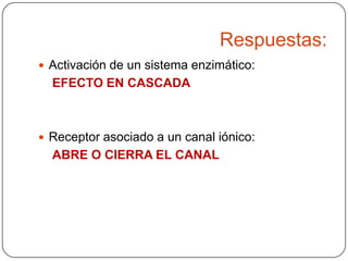 Respuestas:
 Activación de un sistema enzimático:

EFECTO EN CASCADA

 Receptor asociado a un canal iónico:

ABRE O CIERRA EL CANAL

 