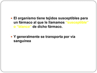  El organismo tiene tejidos susceptibles para

un fármaco al que le llamamos “susceptible”
o “blanco” de dicho fármaco.
 Y generalmente se transporta por vía

sanguínea

 