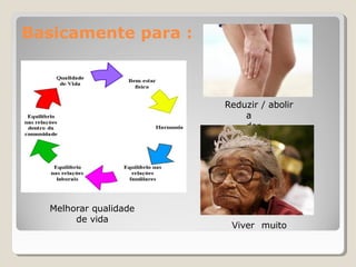 Basicamente para :
Melhorar qualidade
de vida
Reduzir / abolir
a
dor
Viver muito
 