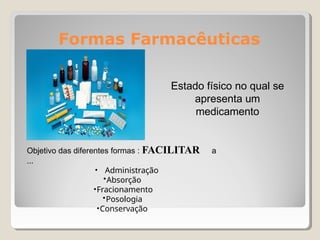 Formas Farmacêuticas
Estado físico no qual se
apresenta um
medicamento
Objetivo das diferentes formas : FACILITAR a
...
• Administração
•Absorção
•Fracionamento
•Posologia
•Conservação
 