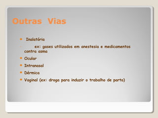 Outras Vias
●
-
Inalatória
ex: gases utilizados em anestesia e medicamentos
contra asma
● Ocular
● Intranasal
● Dérmica
● Vaginal (ex: droga para induzir o trabalho de parto)
 