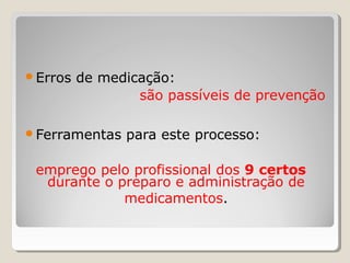 ● Erros de medicação:
são passíveis de prevenção
● Ferramentas para este processo:
emprego pelo profissional dos 9 certos
durante o preparo e administração de
medicamentos.
 