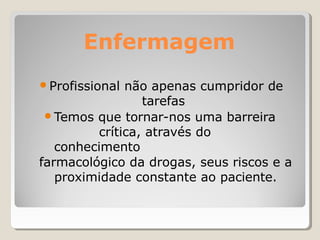 Enfermagem
● Profissional não apenas cumpridor de
tarefas
● Temos que tornar-nos uma barreira
crítica, através do
conhecimento
farmacológico da drogas, seus riscos e a
proximidade constante ao paciente.
 