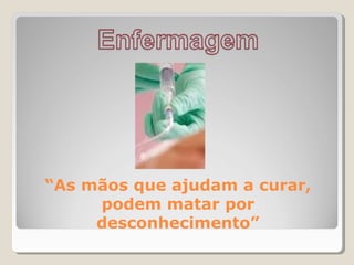 “As mãos que ajudam a curar,
podem matar por
desconhecimento”
 