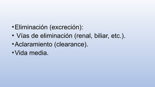 •Eliminación (excreción):
• Vías de eliminación (renal, biliar, etc.).
•Aclaramiento (clearance).
•Vida media.
 
