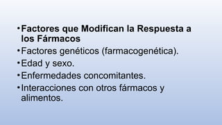 •Factores que Modifican la Respuesta a
los Fármacos
•Factores genéticos (farmacogenética).
•Edad y sexo.
•Enfermedades concomitantes.
•Interacciones con otros fármacos y
alimentos.
 