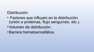 Distribución:
• Factores que influyen en la distribución
(unión a proteínas, flujo sanguíneo, etc.).
•Volumen de distribución.
•Barrera hematoencefálica.
 
