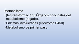 Metabolismo
•(biotransformación): Órganos principales del
metabolismo (hígado).
•Enzimas involucradas (citocromo P450).
•Metabolismo de primer paso.
 