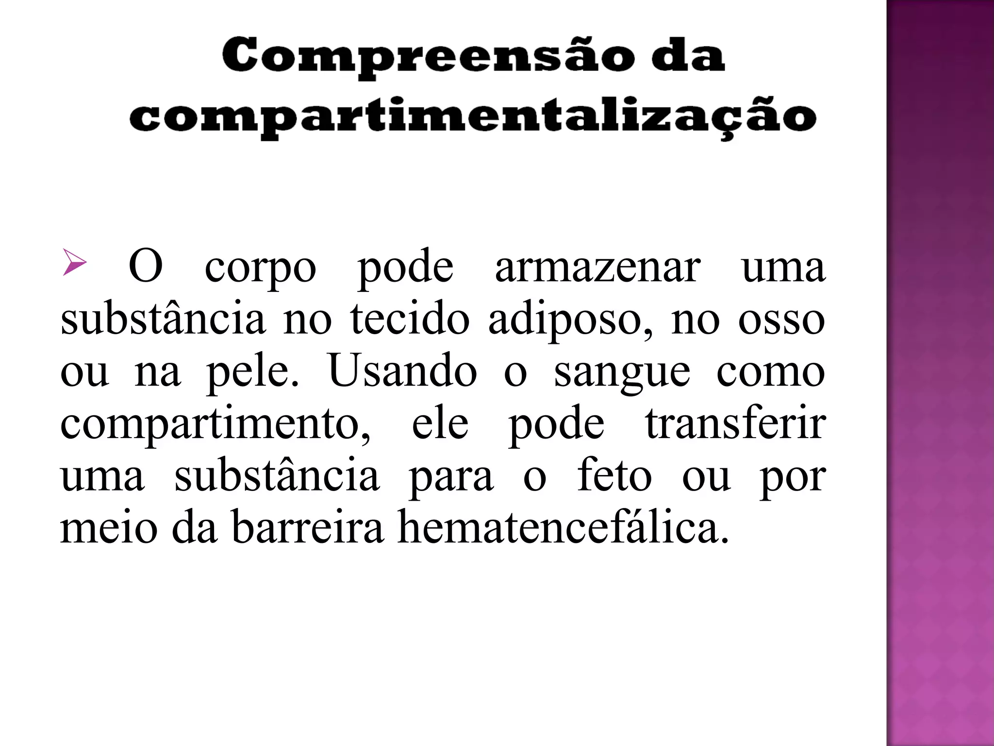  O corpo pode armazenar uma
substância no tecido adiposo, no osso
ou na pele. Usando o sangue como
compartimento, ele pode transferir
uma substância para o feto ou por
meio da barreira hematencefálica.
 