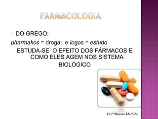  DO GREGO:
pharmakos = droga; e logos = estudo
ESTUDA-SE O EFEITO DOS FÁRMACOS E
COMO ELES AGEM NOS SISTEMA
BIOLÓGICO
Enfª Renata Marinho
 