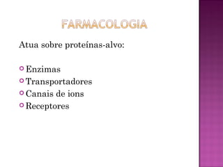 Atua sobre proteínas-alvo:
 Enzimas
 Transportadores
 Canais de ions
 Receptores
 