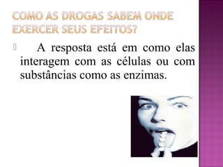  A resposta está em como elas
interagem com as células ou com
substâncias como as enzimas.
 