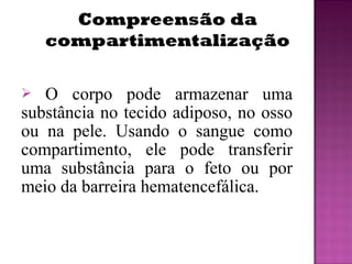  O corpo pode armazenar uma
substância no tecido adiposo, no osso
ou na pele. Usando o sangue como
compartimento, ele pode transferir
uma substância para o feto ou por
meio da barreira hematencefálica.
 