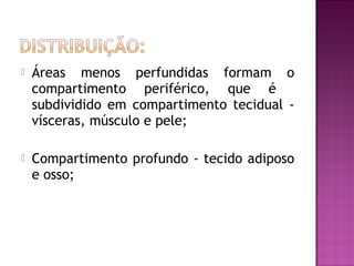  Áreas menos perfundidas formam o
compartimento periférico, que é
subdividido em compartimento tecidual -
vísceras, músculo e pele;
 Compartimento profundo - tecido adiposo
e osso;
 