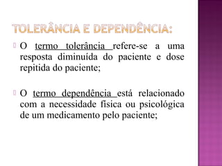  O termo tolerância refere-se a uma
resposta diminuída do paciente e dose
repitida do paciente;
 O termo dependência está relacionado
com a necessidade física ou psicológica
de um medicamento pelo paciente;
 
