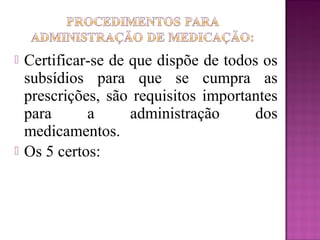  Certificar-se de que dispõe de todos os
subsídios para que se cumpra as
prescrições, são requisitos importantes
para a administração dos
medicamentos.
 Os 5 certos:
 