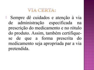  Sempre dê cuidados e atenção à via
de administração especificada na
prescrição do medicamento e no rótulo
do produto. Assim, também certifique-
se de que a forma prescrita do
medicamento seja apropriada par a via
pretendida.
 