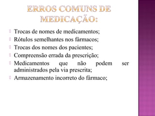  Trocas de nomes de medicamentos;
 Rótulos semelhantes nos fármacos;
 Trocas dos nomes dos pacientes;
 Compreensão errada da prescrição;
 Medicamentos que não podem ser
administrados pela via prescrita;
 Armazenamento incorreto do fármaco;
 