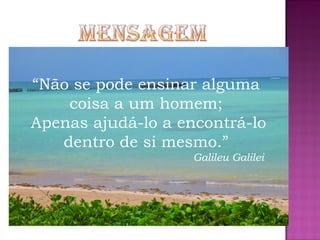 “Não se pode ensinar alguma
coisa a um homem;
Apenas ajudá-lo a encontrá-lo
dentro de si mesmo.”
Galileu Galilei
 