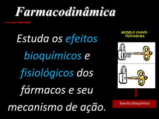 Farmacodinâmica
Estuda os efeitos
bioquímicos e
fisiológicos dos
fármacos e seu
mecanismo de ação.
Evento bioquímico
MODELO CHAVE-
FECHADURA
 
