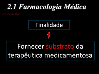 2.1 Farmacologia Médica
Finalidade
Fornecer substrato da
terapêutica medicamentosa
 