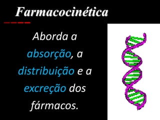 Farmacocinética
Aborda a
absorção, a
distribuição e a
excreção dos
fármacos.
 