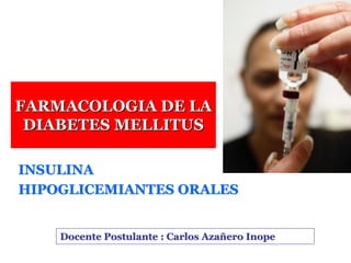 FARMACOLOGIA DE LA
 DIABETES MELLITUS

INSULINA
HIPOGLICEMIANTES ORALES


    Docente Postulante : Carlos Azañero Inope
 