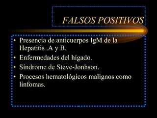 FALSOS POSITIVOS Presencia de anticuerpos IgM de la Hepatitis .A y B. Enfermedades del hígado. Síndrome de Steve-Jonhson. Procesos hematológicos malignos como linfomas. 