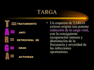 Un esquema de TARGA exitoso origina una potente  reducción de la carga viral , con la consiguiente recuperación inmune y disminución de la frecuencia y severidad de las infecciones oportunistas. TARGA T =  A = R = G = A = ANTI GRAN ACTIVIDAD TRATAMIENTO RETROVIRAL   DE  