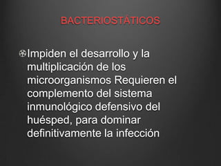 BACTERIOSTÁTICOS

Impiden el desarrollo y la
multiplicación de los
microorganismos Requieren el
complemento del sistema
inmunológico defensivo del
huésped, para dominar
definitivamente la infección

 