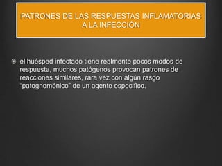PATRONES DE LAS RESPUESTAS INFLAMATORIAS
A LA INFECCIÓN

el huésped infectado tiene realmente pocos modos de
respuesta, muchos patógenos provocan patrones de
reacciones similares, rara vez con algún rasgo
“patognomónico” de un agente especifico.

 