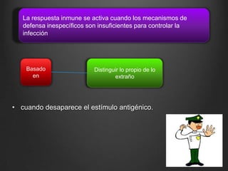 La respuesta inmune se activa cuando los mecanismos de
defensa inespecíficos son insuficientes para controlar la
infección

Basado
en

Distinguir lo propio de lo
extraño

• cuando desaparece el estímulo antigénico.

 
