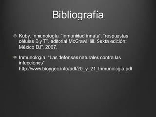 Bibliografía
Kuby. Inmunología. “inmunidad innata”, “respuestas
células B y T”. editorial McGrawlHill. Sexta edición:
México D.F. 2007.
Inmunología. “Las defensas naturales contra las
infecciones”
http://www.bioygeo.info/pdf/20_y_21_Inmunologia.pdf

 
