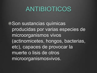 ANTIBIOTICOS
Son sustancias químicas
producidas por varias especies de
microorganismos vivos
(actinomicetes, hongos, bacterias,
etc), capaces de provocar la
muerte o lisis de otros
microorganismosvivos.

 