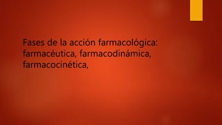 Fases de la acción farmacológica:
farmacéutica, farmacodinámica,
farmacocinética,
 