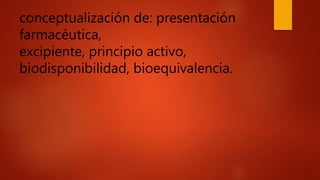 conceptualización de: presentación
farmacéutica,
excipiente, principio activo,
biodisponibilidad, bioequivalencia.
 
