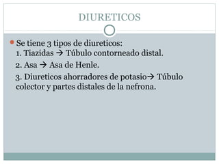 DIURETICOS
Se tiene 3 tipos de diureticos:
1. Tiazidas  Túbulo contorneado distal.
2. Asa  Asa de Henle.
3. Diureticos ahorradores de potasio Túbulo
colector y partes distales de la nefrona.
 