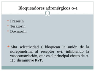 Bloqueadores adrenérgicos α-1
 Prazosín
 Terazosín
 Doxasozín
Alta selectividad ( bloquean la unión de la
norepinefrina al receptor α-1, inhibiendo la
vasoconstricción, que es el principal efecto de α-
1) : disminuye RVP.
 