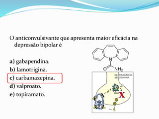 O anticonvulsivante que apresenta maior eficácia na
depressão bipolar é
a) gabapendina.
b) lamotrigina.
c) carbamazepina.
d) valproato.
e) topiramato.
 