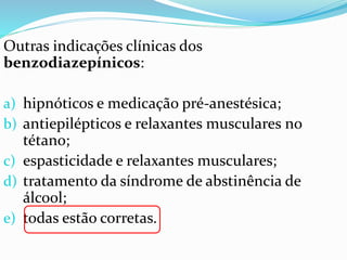 Outras indicações clínicas dos
benzodiazepínicos:
a) hipnóticos e medicação pré-anestésica;
b) antiepilépticos e relaxantes musculares no
tétano;
c) espasticidade e relaxantes musculares;
d) tratamento da síndrome de abstinência de
álcool;
e) todas estão corretas.
 