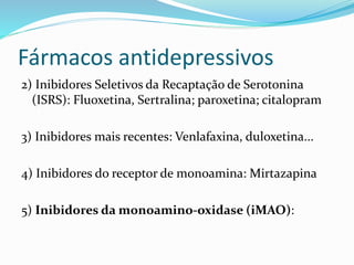 Fármacos antidepressivos
2) Inibidores Seletivos da Recaptação de Serotonina
(ISRS): Fluoxetina, Sertralina; paroxetina; citalopram
3) Inibidores mais recentes: Venlafaxina, duloxetina...
4) Inibidores do receptor de monoamina: Mirtazapina
5) Inibidores da monoamino-oxidase (iMAO):
 