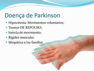 Doença de Parkinson
 Hipocinesia: Movimentos voluntários;
 Tremor DE REPOUSO;
 Inércia de movimento;
 Rigidez muscular.
 Idiopática e/ou familiar
 