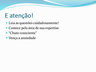 E atenção!
 Leia as questões cuidadosamente!
 Comece pela área de sua expertise
 “Chute consciente”
 Vença a ansiedade
 